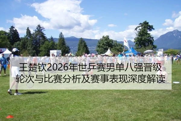 王楚钦2026年世乒赛男单八强晋级轮次与比赛分析及赛事表现深度解读
