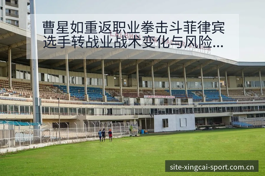 曹星如重返职业拳击斗菲律宾选手转战业战术变化与风险点深度 - 杏彩