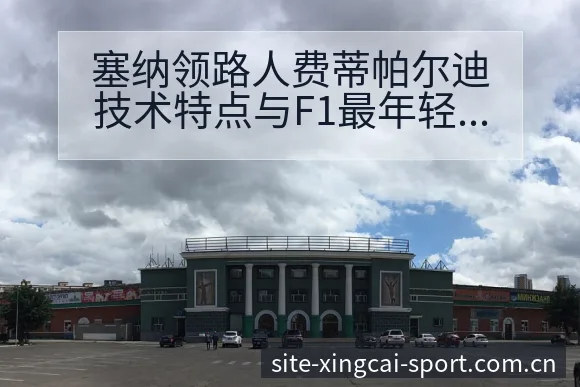 塞纳领路人费蒂帕尔迪技术特点与F1最年轻世界冠军走势分析 - 杏彩