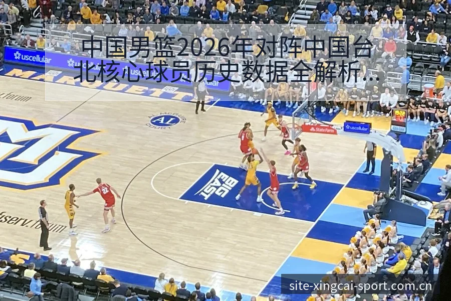 中国男篮2026年对阵中国台北核心球员历史数据全解析 - 杏彩